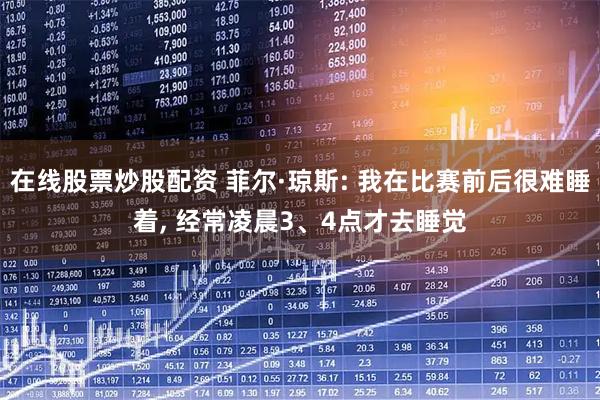 在线股票炒股配资 菲尔·琼斯: 我在比赛前后很难睡着, 经常凌晨3、4点才去睡觉