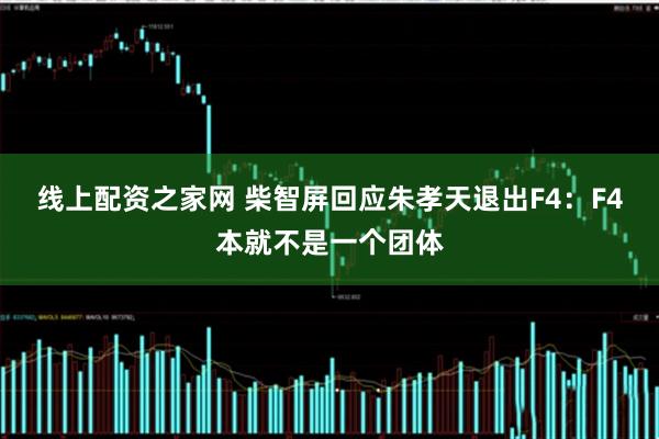 线上配资之家网 柴智屏回应朱孝天退出F4：F4本就不是一个团体