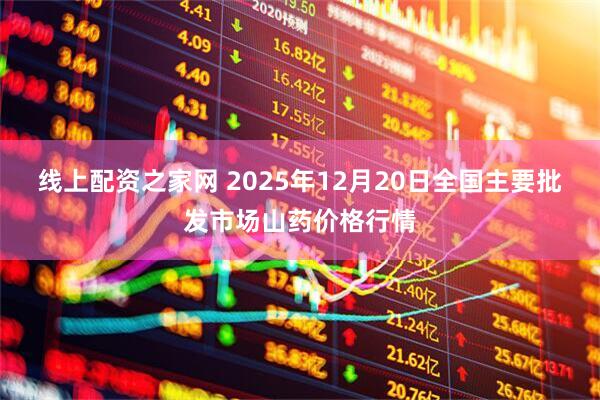 线上配资之家网 2025年12月20日全国主要批发市场山药价格行情