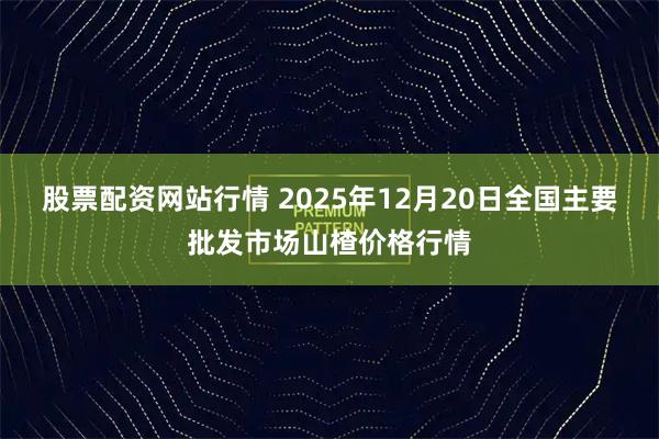股票配资网站行情 2025年12月20日全国主要批发市场山楂价格行情