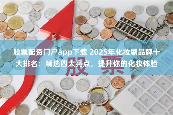 股票配资门户app下载 2025年化妆刷品牌十大排名：精选四大亮点，提升你的化妆体验