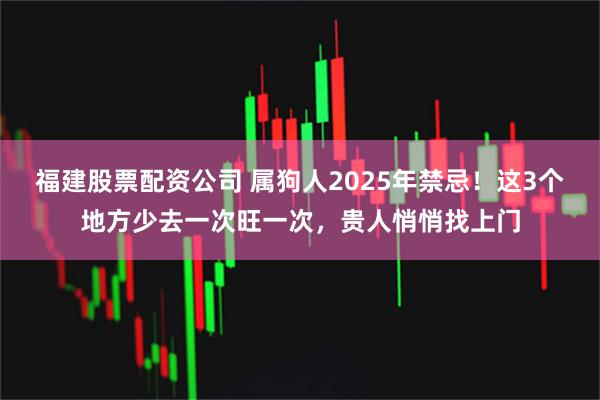 福建股票配资公司 属狗人2025年禁忌！这3个地方少去一次旺一次，贵人悄悄找上门