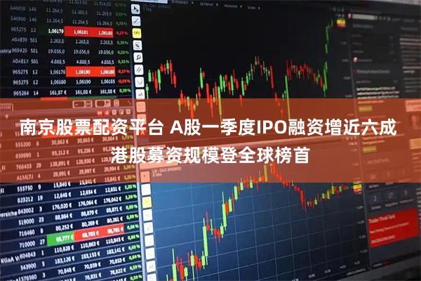 南京股票配资平台 A股一季度IPO融资增近六成 港股募资规模登全球榜首