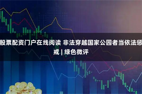 股票配资门户在线阅读 非法穿越国家公园者当依法惩戒 | 绿色微评