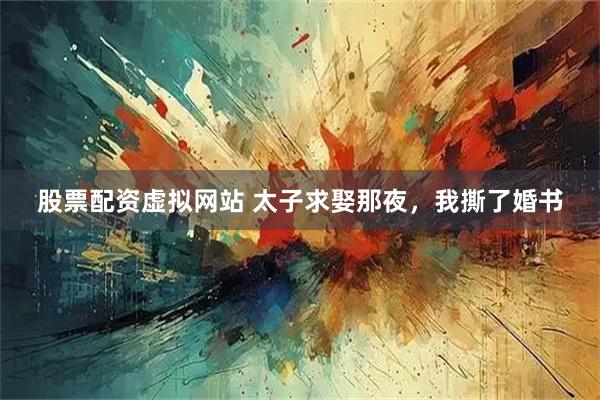 股票配资虚拟网站 太子求娶那夜，我撕了婚书