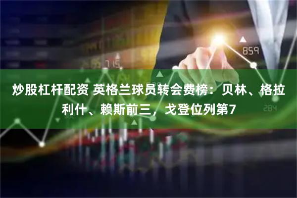 炒股杠杆配资 英格兰球员转会费榜：贝林、格拉利什、赖斯前三，戈登位列第7