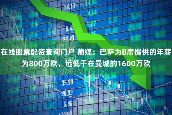 在线股票配资查询门户 葡媒：巴萨为B席提供的年薪为800万欧，远低于在曼城的1600万欧