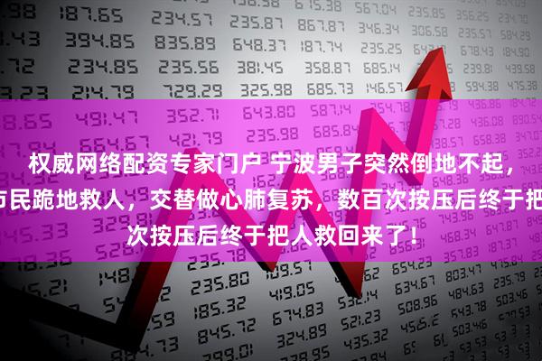 权威网络配资专家门户 宁波男子突然倒地不起,路过民警和市民跪地救人,交替做心肺复苏,数百次按压后终于把人救回来了!