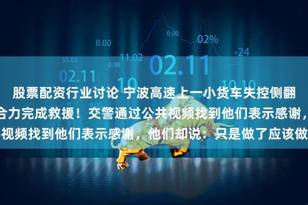 股票配资行业讨论 宁波高速上一小货车失控侧翻，三位司机果断停车，合力完成救援！交警通过公共视频找到他们表示感谢，他们却说：只是做了应该做的
