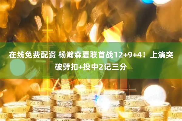 在线免费配资 杨瀚森夏联首战12+9+4！上演突破劈扣+投中2记三分