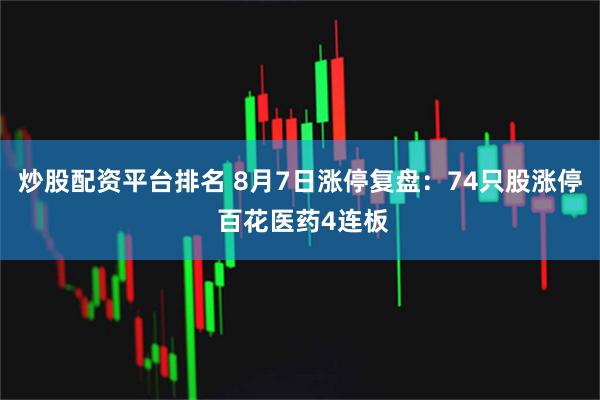 炒股配资平台排名 8月7日涨停复盘：74只股涨停 百花医药4连板