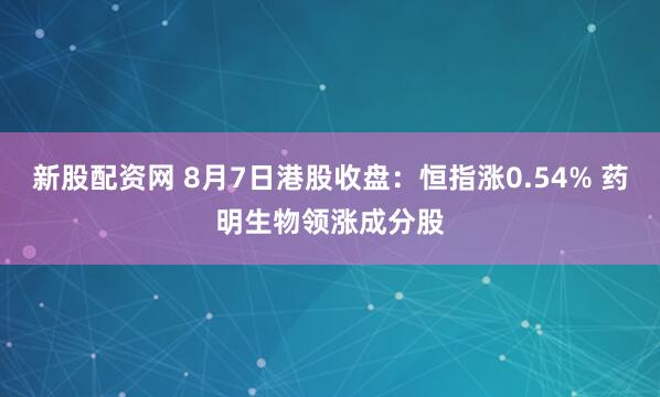 新股配资网 8月7日港股收盘：恒指涨0.54% 药明生物领涨成分股