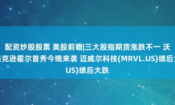 配资炒股股票 美股前瞻|三大股指期货涨跌不一 沃什杰克逊霍尔首秀今晚来袭 迈威尔科技(MRVL.US)绩后大跌