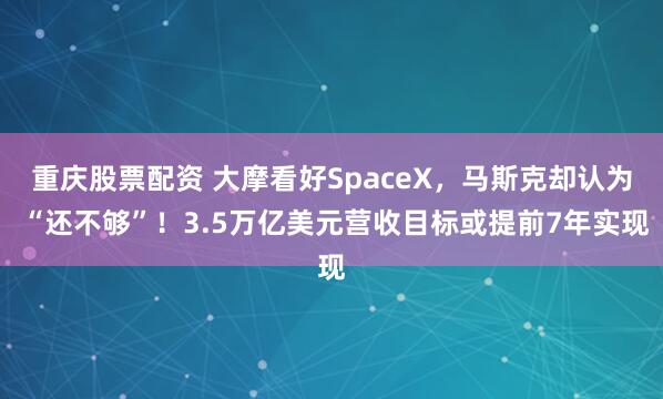 重庆股票配资 大摩看好SpaceX，马斯克却认为 “还不够”！3.5万亿美元营收目标或提前7年实现