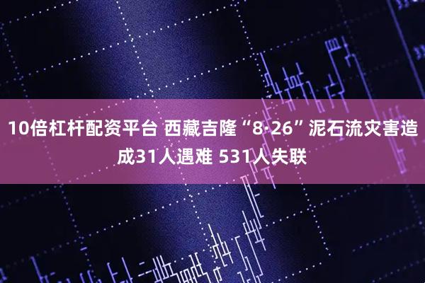 10倍杠杆配资平台 西藏吉隆“8·26”泥石流灾害造成31人遇难 531人失联