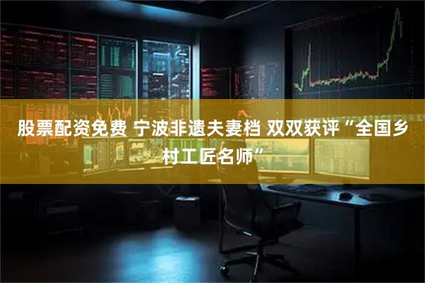 股票配资免费 宁波非遗夫妻档 双双获评“全国乡村工匠名师”