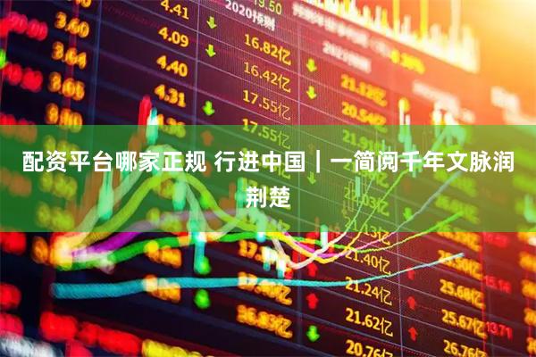配资平台哪家正规 行进中国|一简阅千年文脉润荆楚