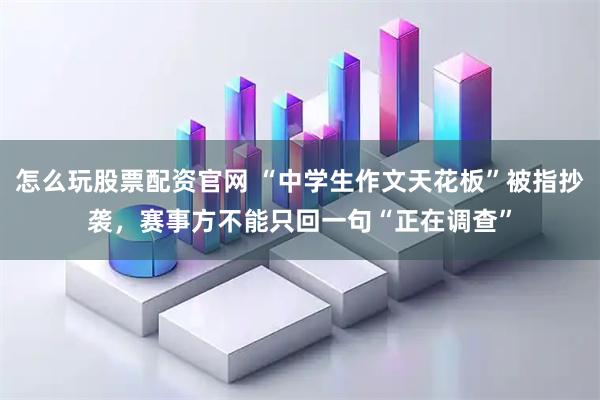 怎么玩股票配资官网 “中学生作文天花板”被指抄袭,赛事方不能只回一句“正在调查”