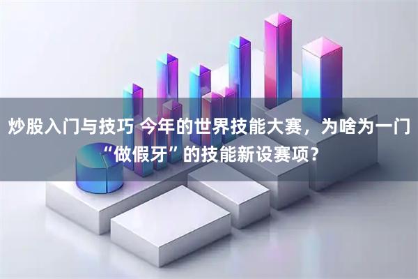 炒股入门与技巧 今年的世界技能大赛，为啥为一门“做假牙”的技能新设赛项？