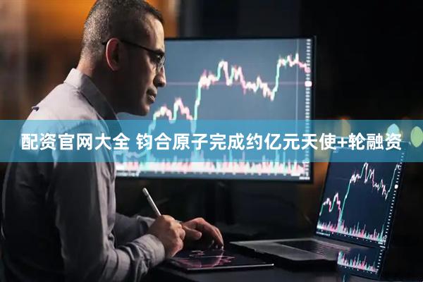配资官网大全 钧合原子完成约亿元天使+轮融资