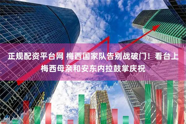 正规配资平台网 梅西国家队告别战破门！看台上梅西母亲和安东内拉鼓掌庆祝