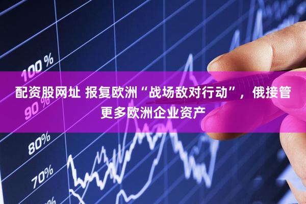 配资股网址 报复欧洲“战场敌对行动”，俄接管更多欧洲企业资产