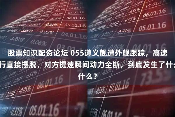 股票知识配资论坛 055遵义舰遭外舰跟踪，高速航行直接摆脱，对方提速瞬间动力全断，到底发生了什么？