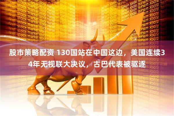 股市策略配资 130国站在中国这边，美国连续34年无视联大决议，古巴代表被驱逐